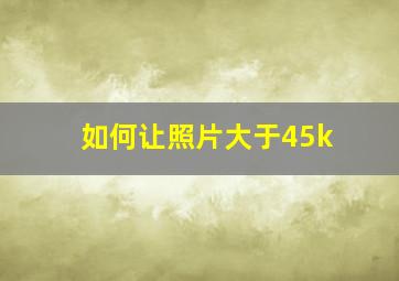 如何让照片大于45k