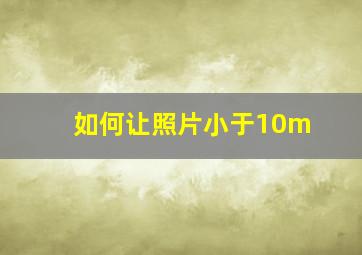 如何让照片小于10m