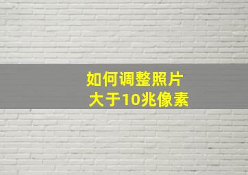 如何调整照片大于10兆像素