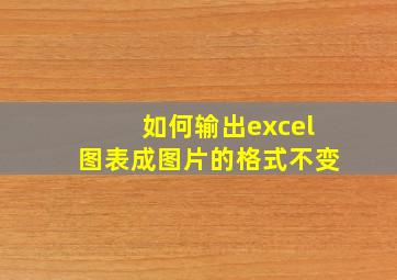 如何输出excel图表成图片的格式不变