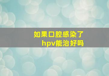 如果口腔感染了hpv能治好吗