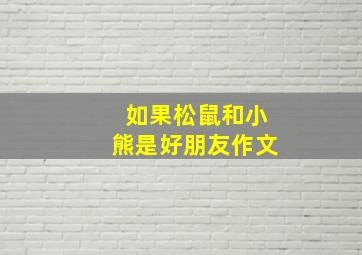 如果松鼠和小熊是好朋友作文