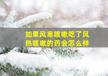 如果风寒咳嗽吃了风热咳嗽的药会怎么样