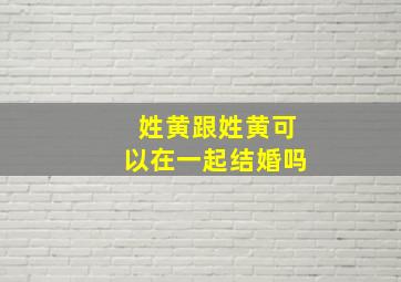 姓黄跟姓黄可以在一起结婚吗