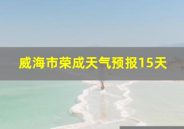 威海市荣成天气预报15天