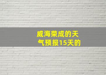 威海荣成的天气预报15天的