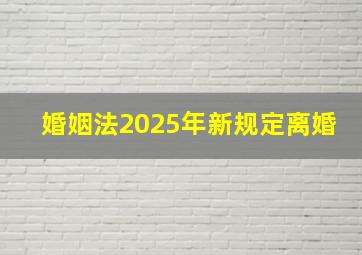 婚姻法2025年新规定离婚