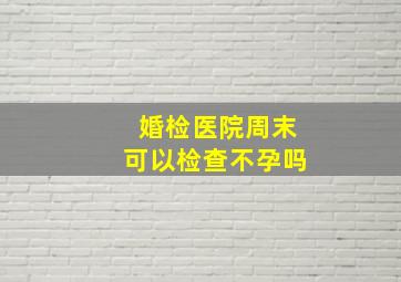 婚检医院周末可以检查不孕吗