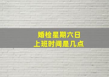 婚检星期六日上班时间是几点