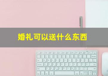 婚礼可以送什么东西