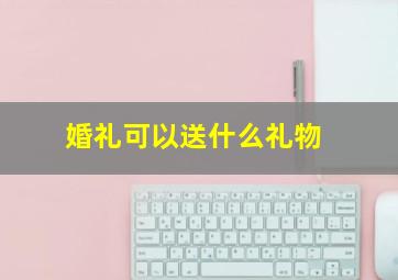 婚礼可以送什么礼物