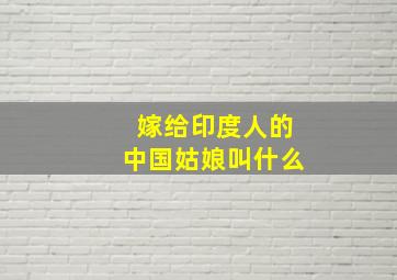 嫁给印度人的中国姑娘叫什么