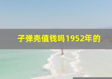 子弹壳值钱吗1952年的