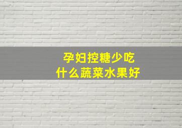 孕妇控糖少吃什么蔬菜水果好