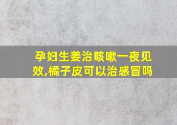 孕妇生姜治咳嗽一夜见效,橘子皮可以治感冒吗