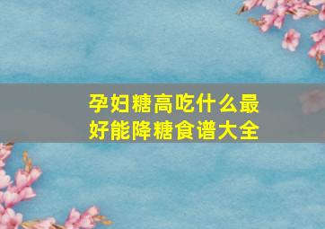 孕妇糖高吃什么最好能降糖食谱大全