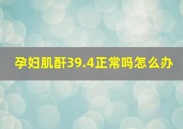 孕妇肌酐39.4正常吗怎么办