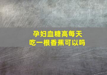 孕妇血糖高每天吃一根香蕉可以吗