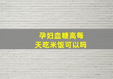 孕妇血糖高每天吃米饭可以吗