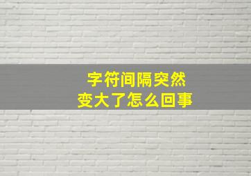 字符间隔突然变大了怎么回事