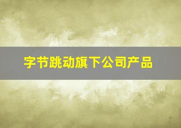 字节跳动旗下公司产品