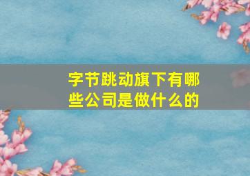 字节跳动旗下有哪些公司是做什么的