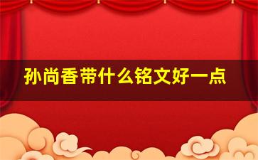 孙尚香带什么铭文好一点