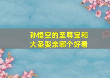 孙悟空的至尊宝和大圣娶亲哪个好看