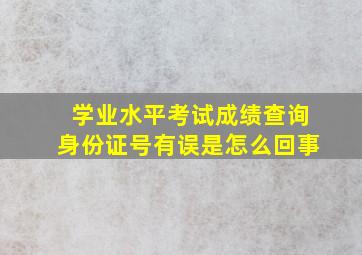 学业水平考试成绩查询身份证号有误是怎么回事