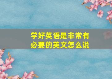 学好英语是非常有必要的英文怎么说