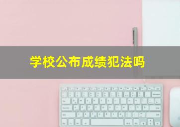 学校公布成绩犯法吗