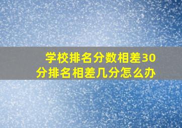 学校排名分数相差30分排名相差几分怎么办