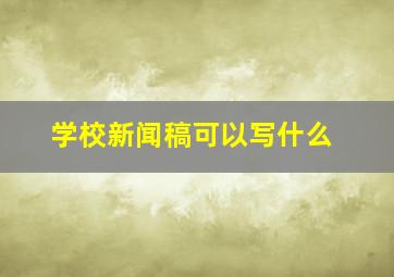 学校新闻稿可以写什么