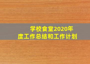 学校食堂2020年度工作总结和工作计划