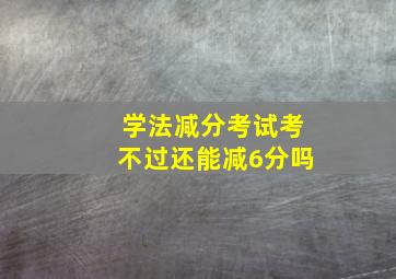 学法减分考试考不过还能减6分吗