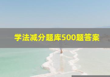 学法减分题库500题答案