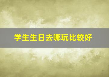 学生生日去哪玩比较好