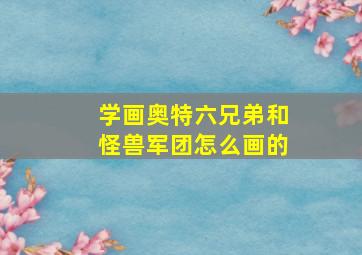 学画奥特六兄弟和怪兽军团怎么画的