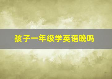 孩子一年级学英语晚吗