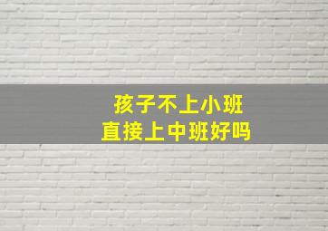 孩子不上小班直接上中班好吗