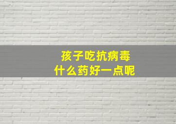 孩子吃抗病毒什么药好一点呢