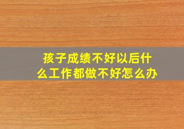 孩子成绩不好以后什么工作都做不好怎么办