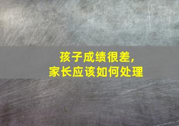 孩子成绩很差,家长应该如何处理