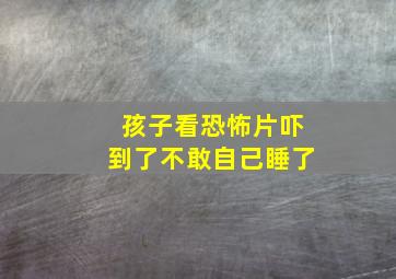 孩子看恐怖片吓到了不敢自己睡了