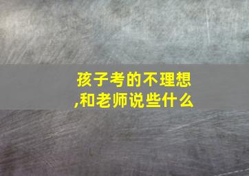 孩子考的不理想,和老师说些什么