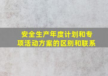 安全生产年度计划和专项活动方案的区别和联系