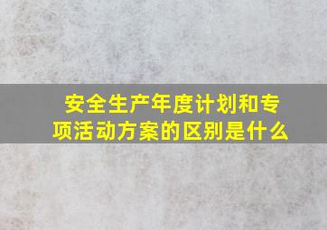 安全生产年度计划和专项活动方案的区别是什么