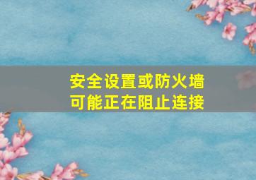 安全设置或防火墙可能正在阻止连接