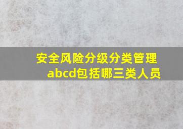 安全风险分级分类管理abcd包括哪三类人员