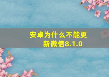 安卓为什么不能更新微信8.1.0